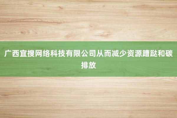 广西宜搜网络科技有限公司从而减少资源蹧跶和碳排放